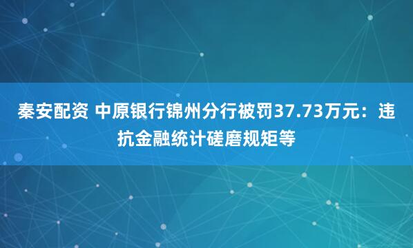 秦安配资 中原银行锦州分行被罚37.73万元:违抗金融统计磋磨规矩等
