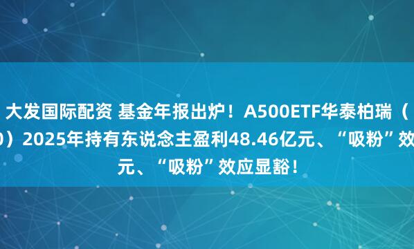 大发国际配资 基金年报出炉!A500ETF华泰柏瑞(563360)2025年持有东说念主盈利48.46亿元、“吸粉”效应显豁!