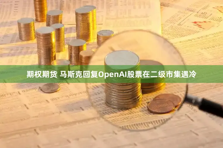 期权期货 马斯克回复OpenAI股票在二级市集遇冷