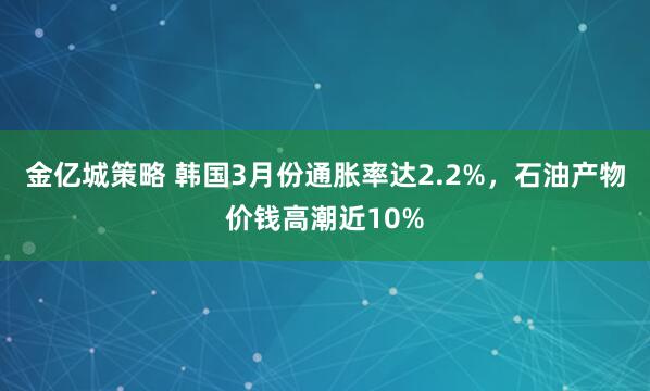 金亿城策略 韩国3月份通胀率达2.2%，石油产物价钱高潮近10%