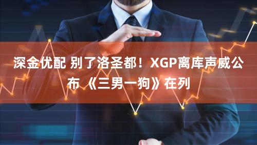 深金优配 别了洛圣都！XGP离库声威公布 《三男一狗》在列