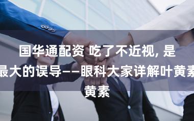国华通配资 吃了不近视, 是最大的误导——眼科大家详解叶黄素