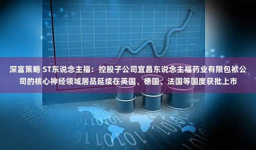 深富策略 ST东说念主福：控股子公司宜昌东说念主福药业有限包袱公司的核心神经领域居品延续在英国、德国、法国等国度获批上市