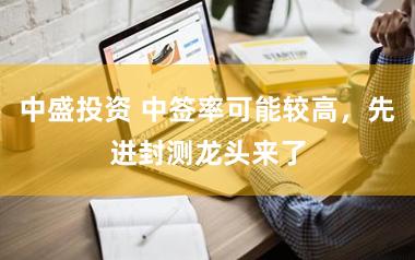 中盛投资 中签率可能较高,先进封测龙头来了