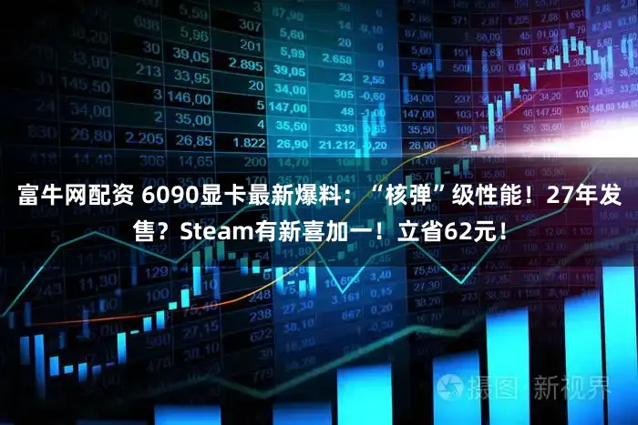富牛网配资 6090显卡最新爆料：“核弹”级性能！27年发售？Steam有新喜加一！立省62元！