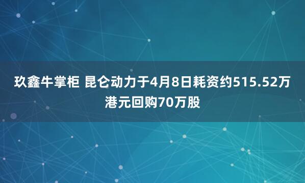 玖鑫牛掌柜 昆仑动力于4月8日耗资约515.52万港元回购70万股