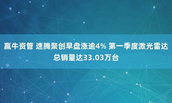 赢牛资管 速腾聚创早盘涨逾4% 第一季度激光雷达总销量达33.03万台