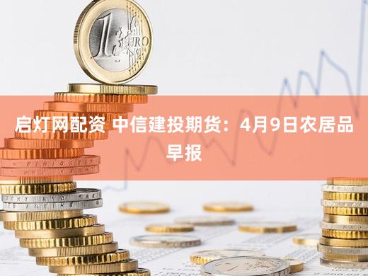 启灯网配资 中信建投期货:4月9日农居品早报