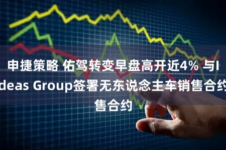 申捷策略 佑驾转变早盘高开近4% 与Ideas Group签署无东说念主车销售合约