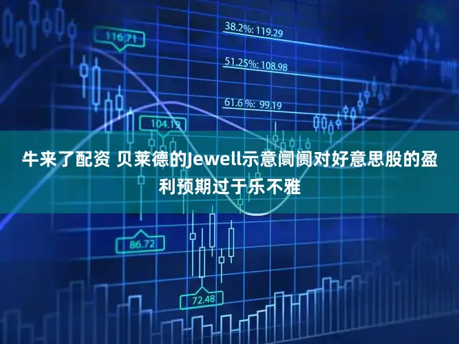 牛来了配资 贝莱德的Jewell示意阛阓对好意思股的盈利预期过于乐不雅