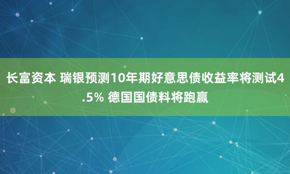 长富资本 瑞银预测10年期好意思债收益率将测试4.5% 德国国债料将跑赢