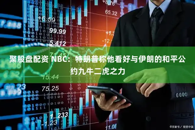 聚股盘配资 NBC:特朗普称他看好与伊朗的和平公约九牛二虎之力