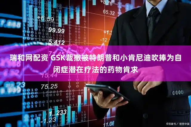 瑞和网配资 GSK裁撤被特朗普和小肯尼迪吹捧为自闭症潜在疗法的药物肯求