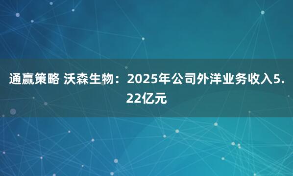 通赢策略 沃森生物:2025年公司外洋业务收入5.22亿元