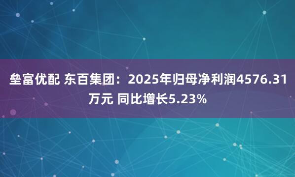 垒富优配 东百集团：2025年归母净利润4576.31万元 同比增长5.23%