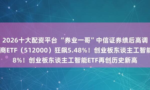 2026十大配资平台 “券业一哥”中信证券绩后高调领涨，华宝基金券商ETF（512000）狂飙5.48%！创业板东谈主工智能ETF再创历史新高