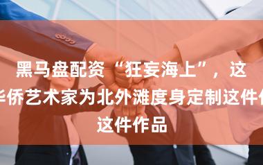 黑马盘配资 “狂妄海上”,这位华侨艺术家为北外滩度身定制这件作品