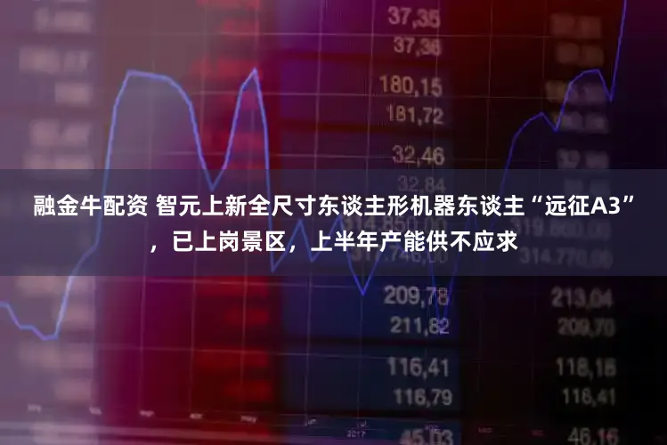 融金牛配资 智元上新全尺寸东谈主形机器东谈主“远征A3”,已上岗景区,上半年产能供不应求