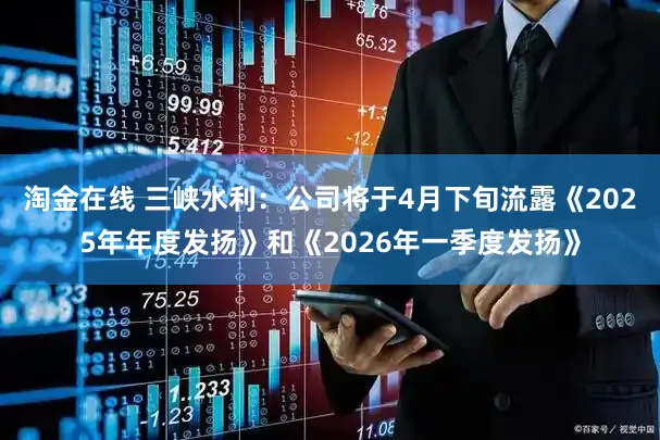 淘金在线 三峡水利:公司将于4月下旬流露《2025年年度发扬》和《2026年一季度发扬》