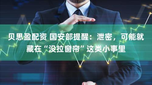 贝思盈配资 国安部提醒:泄密,可能就藏在“没拉窗帘”这类小事里