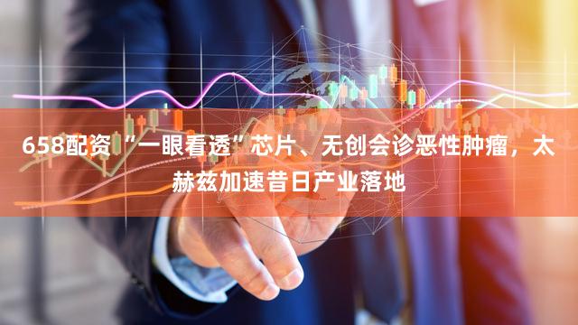 658配资 “一眼看透”芯片、无创会诊恶性肿瘤,太赫兹加速昔日产业落地