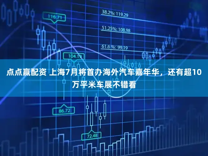 点点赢配资 上海7月将首办海外汽车嘉年华,还有超10万平米车展不错看