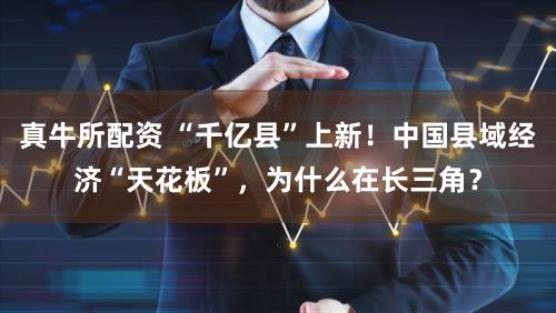真牛所配资 “千亿县”上新!中国县域经济“天花板”,为什么在长三角?
