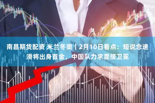 南昌期货配资 米兰冬奥|2月10日看点:短说念速滑将出身首金,中国队力求混接卫冕