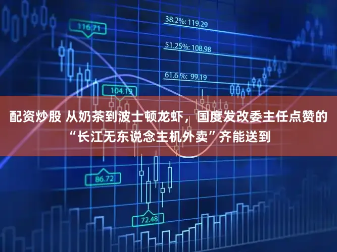 配资炒股 从奶茶到波士顿龙虾,国度发改委主任点赞的“长江无东说念主机外卖”齐能送到