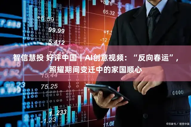 智信慧投 好评中国｜AI创意视频：“反向春运”，照耀期间变迁中的家国顺心