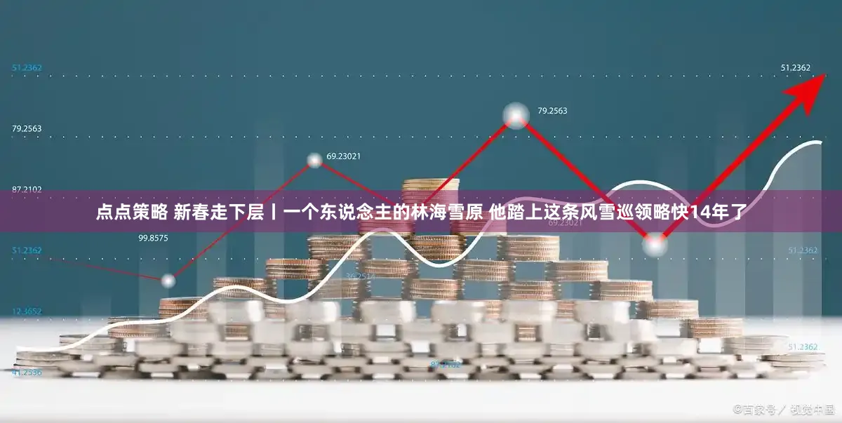 点点策略 新春走下层丨一个东说念主的林海雪原 他踏上这条风雪巡领略快14年了