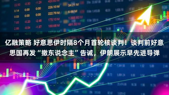 亿融策略 好意思伊时隔8个月首轮核谈判！谈判前好意思国再发“撤东说念主”告诫，伊朗展示早先进导弹