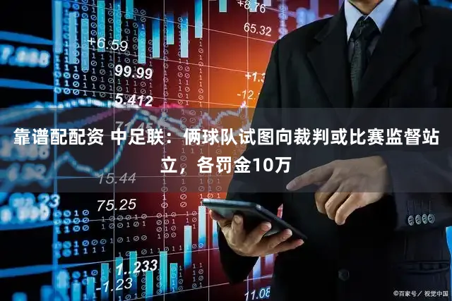 靠谱配配资 中足联：俩球队试图向裁判或比赛监督站立，各罚金10万
