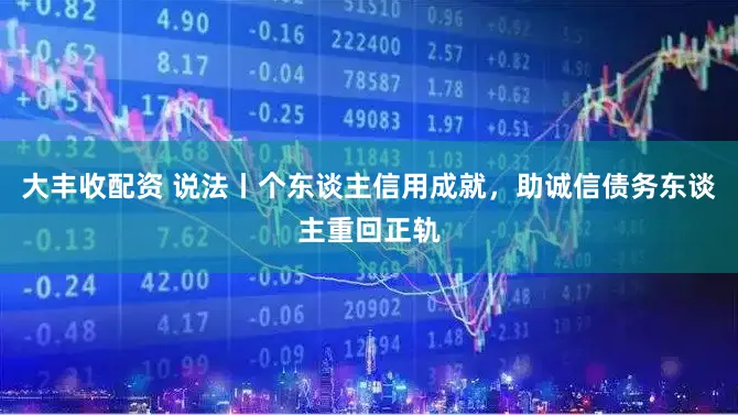 大丰收配资 说法丨个东谈主信用成就，助诚信债务东谈主重回正轨