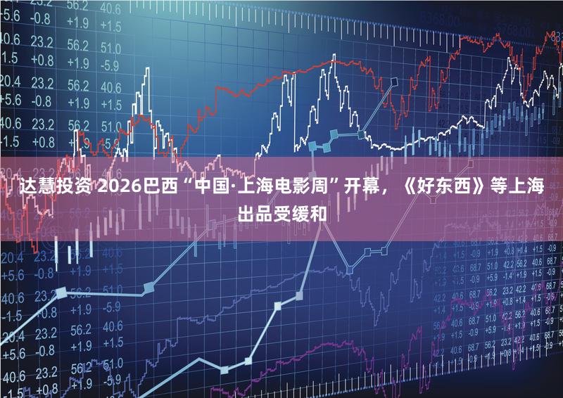 达慧投资 2026巴西“中国·上海电影周”开幕,《好东西》等上海出品受缓和