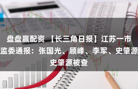盘盘赢配资 【长三角日报】江苏一市纪委监委通报:张国光、顾峰、李军、史肇源被查