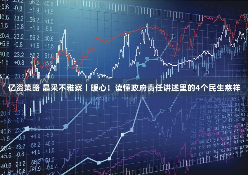 亿资策略 晶采不雅察丨暖心！读懂政府责任讲述里的4个民生慈祥