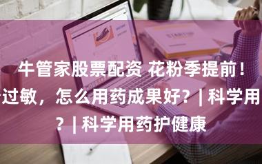 牛管家股票配资 花粉季提前！驻防花粉过敏，怎么用药成果好？| 科学用药护健康