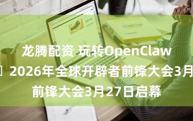 龙腾配资 玩转OpenClaw龙虾节,2026年全球开辟者前锋大会3月27日启幕