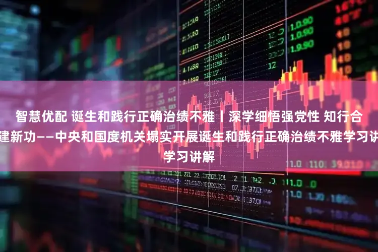 智慧优配 诞生和践行正确治绩不雅丨深学细悟强党性 知行合一建新功——中央和国度机关塌实开展诞生和践行正确治绩不雅学习讲解