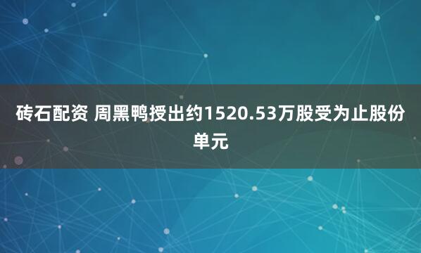 砖石配资 周黑鸭授出约1520.53万股受为止股份单元