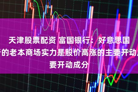 天津股票配资 富国银行：好意思国银行的老本商场实力是股价高涨的主要开动成分