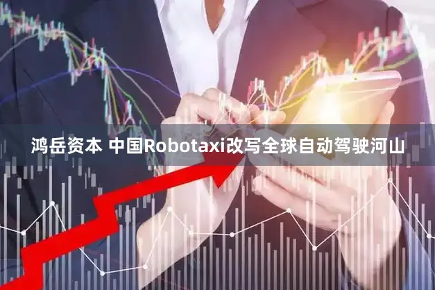 鸿岳资本 中国Robotaxi改写全球自动驾驶河山