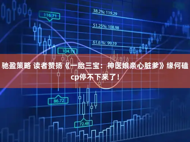 驰盈策略 读者赞扬《一胎三宝：神医娘亲心脏爹》缘何磕cp停不下来了！