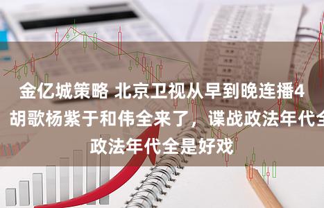 金亿城策略 北京卫视从早到晚连播4部神剧，胡歌杨紫于和伟全来了，谍战政法年代全是好戏