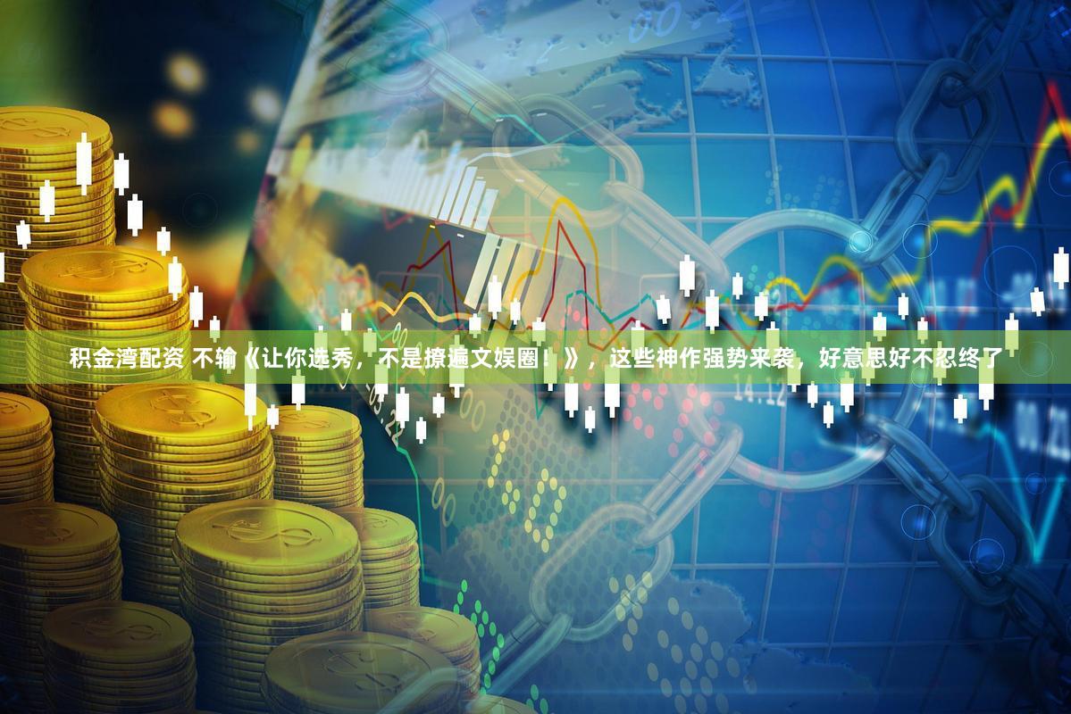 积金湾配资 不输《让你选秀，不是撩遍文娱圈！》，这些神作强势来袭，好意思好不忍终了