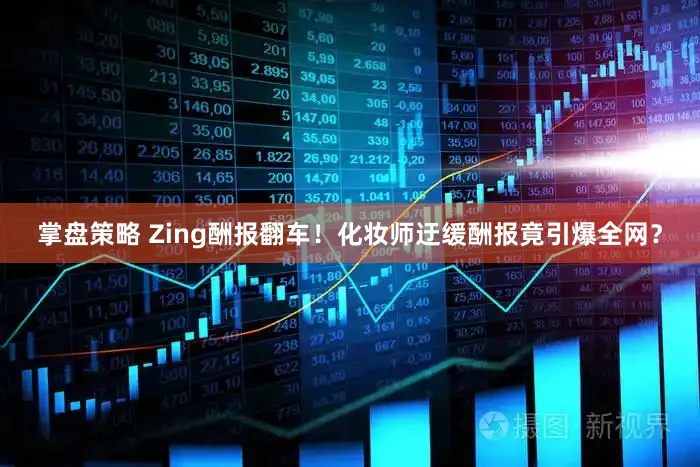 掌盘策略 Zing酬报翻车！化妆师迂缓酬报竟引爆全网？