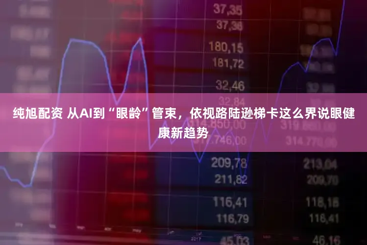 纯旭配资 从AI到“眼龄”管束，依视路陆逊梯卡这么界说眼健康新趋势
