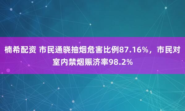 楠希配资 市民通晓抽烟危害比例87.16%,市民对室内禁烟赈济率98.2%