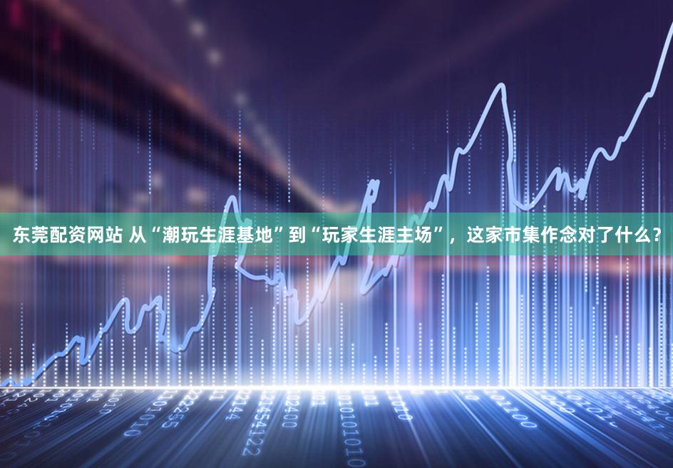 东莞配资网站 从“潮玩生涯基地”到“玩家生涯主场”,这家市集作念对了什么?